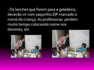 - Os lanches que forem para a geladeira,
deverão vir com saquinho ZIP marcado o
nome da criança. As professoras perdem
muito tempo colocando nome nos
danones, etc
 