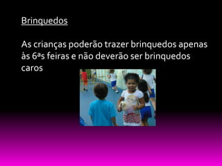 Brinquedos

As crianças poderão trazer brinquedos apenas
às 6ªs feiras e não deverão ser brinquedos
caros
 