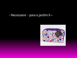 - Necessaire - para o jardim II –
 