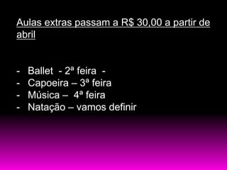 Aulas extras passam a R$ 30,00 a partir de
abril


-   Ballet - 2ª feira -
-   Capoeira – 3ª feira
-   Música – 4ª feira
-   Natação – vamos definir
 