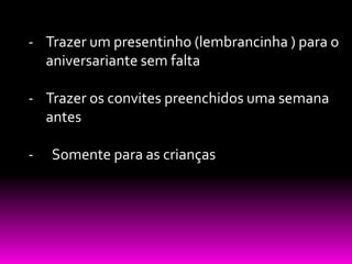 - Trazer um presentinho (lembrancinha ) para o
  aniversariante sem falta

- Trazer os convites preenchidos uma semana
  antes

-   Somente para as crianças
 