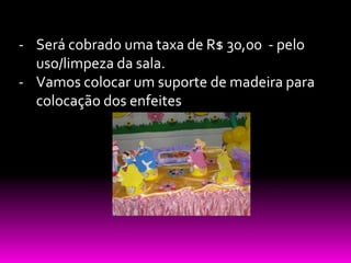 - Será cobrado uma taxa de R$ 30,00 - pelo
  uso/limpeza da sala.
- Vamos colocar um suporte de madeira para
  colocação dos enfeites
 