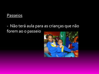Passeios

- Não terá aula para as crianças que não
forem ao o passeio
 