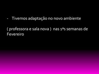 - Tivemos adaptação no novo ambiente

( professora e sala nova ) nas 1ªs semanas de
Fevereiro
 