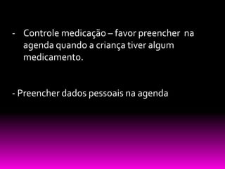 - Controle medicação – favor preencher na
  agenda quando a criança tiver algum
  medicamento.


- Preencher dados pessoais na agenda
 