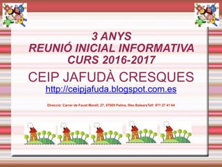 3 ANYS 
REUNIÓ INICIAL INFORMATIVA 
CURS 2016-2017
CEIP JAFUDÀ CRESQUES
http://ceipjafuda.blogspot.com.es
Direcció: Carrer de Faust Morell, 27, 07005 Palma, Illes BalearsTelf: 971 27 41 64
 