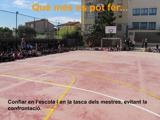 Què més es pot fer...
Confiar en l’escola i en la tasca dels mestres, evitant la
confrontació. C. Parellada
 