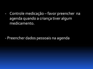 - Controle medicação – favor preencher na
  agenda quando a criança tiver algum
  medicamento.


- Preencher dados pessoais na agenda
 