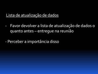 Lista de atualização de dados

- Favor devolver a lista de atualização de dados o
  quanto antes – entregue na reunião

- Perceber a importância disso
 