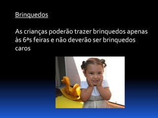 Brinquedos

As crianças poderão trazer brinquedos apenas
às 6ªs feiras e não deverão ser brinquedos
caros
 