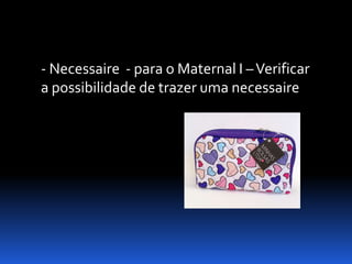 - Necessaire - para o Maternal I – Verificar
a possibilidade de trazer uma necessaire
 