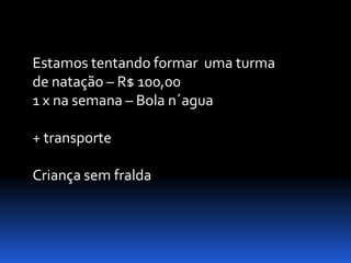 Estamos tentando formar uma turma
de natação – R$ 100,00
1 x na semana – Bola n´agua

+ transporte

Criança sem fralda
 
