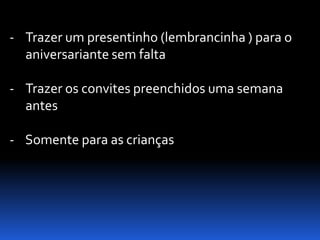 - Trazer um presentinho (lembrancinha ) para o
  aniversariante sem falta

- Trazer os convites preenchidos uma semana
  antes

- Somente para as crianças
 