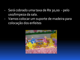 - Será cobrado uma taxa de R$ 30,00 - pelo
  uso/limpeza da sala.
- Vamos colocar um suporte de madeira para
  colocação dos enfeites
 