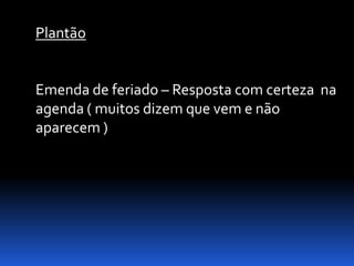 Plantão


Emenda de feriado – Resposta com certeza na
agenda ( muitos dizem que vem e não
aparecem )
 
