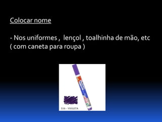 Colocar nome

- Nos uniformes , lençol , toalhinha de mão, etc
( com caneta para roupa )
 