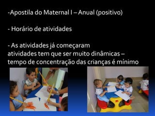 -Apostila do Maternal I – Anual (positivo)

- Horário de atividades

- As atividades já começaram
atividades tem que ser muito dinâmicas –
tempo de concentração das crianças é mínimo
 
