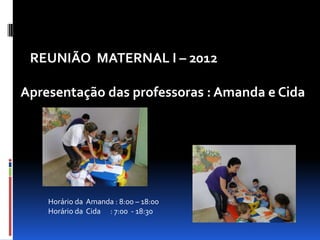 REUNIÃO MATERNAL I – 2012

Apresentação das professoras : Amanda e Cida




    Horário da Amanda : 8:00 – 18:00
    Horário da Cida : 7:00 - 18:30
 