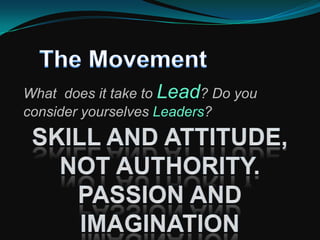  People are just waiting for YOU to connect them to one another and lead them where they want to go.The MovementWhat is Leadership?Creating change that you believe in