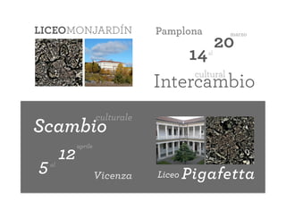 LICEOMONJARDÍN                     Pamplona            marzo
                                                     20
                                           14   al


                                            cultural
                                   Intercambio
                       culturale
Scambio
              aprile
         12
5   al
                       Vicenza     Liceo   Pigafetta
 