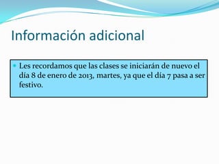 Información adicional
 Les recordamos que las clases se iniciarán de nuevo el
 día 8 de enero de 2013, martes, ya que el día 7 pasa a ser
 festivo.
 