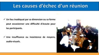 Les causes d’échec d’un réunion
 Un lieu inadéquat par sa dimension ou sa forme
peut occasionner une difficulté d'écoute pour
les participants.
 Une insuffisance ou inexistence de moyens,
audio-visuels.
 
