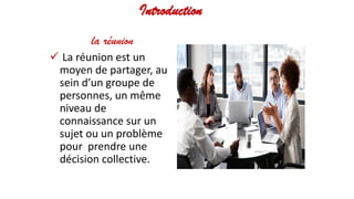Introduction
la réunion
 La réunion est un
moyen de partager, au
sein d’un groupe de
personnes, un même
niveau de
connaissance sur un
sujet ou un problème
pour prendre une
décision collective.
 