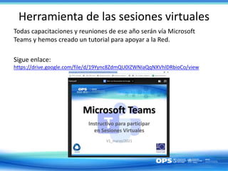 Herramienta de las sesiones virtuales
Todas capacitaciones y reuniones de ese año serán vía Microsoft
Teams y hemos creado un tutorial para apoyar a la Red.
Sigue enlace:
https://drive.google.com/file/d/19Yync8ZdmQU0IZWNIaQqNXVhlDRbioCo/view
 