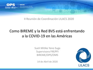 Como BIREME y la Red BVS está enfrentando
a la COVID-19 en las Américas
Sueli Mitiko Yano Suga
Supervisora FIR/PFI
BIREME/OPS/OMS
14 de Abril de 2020
II Reunión de Coordinación LILACS 2020
 
