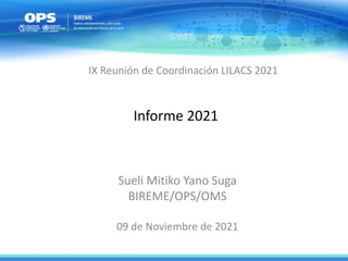 Informe 2021
Sueli Mitiko Yano Suga
BIREME/OPS/OMS
09 de Noviembre de 2021
IX Reunión de Coordinación LILACS 2021
 