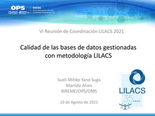 Calidad de las bases de datos gestionadas
con metodología LILACS
Sueli Mitiko Yano Suga
Marilda Alves
BIREME/OPS/OMS
10 de Agosto de 2021
VI Reunión de Coordinación LILACS 2021
 