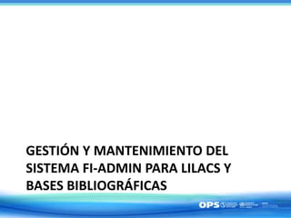 GESTIÓN Y MANTENIMIENTO DEL
SISTEMA FI-ADMIN PARA LILACS Y
BASES BIBLIOGRÁFICAS
 