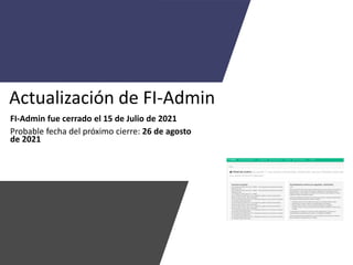 Actualización de FI-Admin
FI-Admin fue cerrado el 15 de Julio de 2021
Probable fecha del próximo cierre: 26 de agosto
de 2021
 