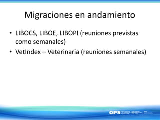 Migraciones en andamiento
• LIBOCS, LIBOE, LIBOPI (reuniones previstas
como semanales)
• VetIndex – Veterinaria (reuniones semanales)
 