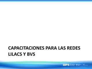 CAPACITACIONES PARA LAS REDES
LILACS Y BVS
 