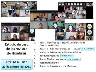 Estudio de caso
de las revistas
de Honduras
1. Revista Científica de la Escuela Universitaria de
Ciencias de la Salud
2. Revista de Ciencias Forenses de Honduras
3. Revista de la Facultad de Ciencias Médicas
4. Honduras Pediátrica
5. Revista Medica Hondureña
6. Acta pediátr. hondu
7. Revista de los posgrados de Medicina
Próxima reunión
26 de agosto. de 2021
16 de jul. de 2021
14 de jul. de 2021
21 de jul. de 2021
 
