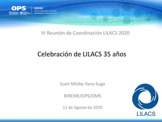 Celebración de LILACS 35 años
Sueli Mitiko Yano Suga
BIREME/OPS/OMS
11 de Agosto de 2020
VI Reunión de Coordinación LILACS 2020
 