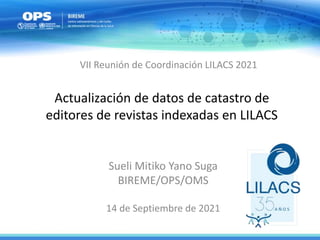 Actualización de datos de catastro de
editores de revistas indexadas en LILACS
Sueli Mitiko Yano Suga
BIREME/OPS/OMS
14 de Septiembre de 2021
VII Reunión de Coordinación LILACS 2021
 