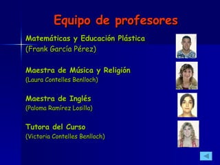 Equipo de profesores Matemáticas y Educación Plástica (Frank García Pérez) Maestra de Música y Religión (Laura Contelles Benlloch) Maestra de Inglés (Paloma Ramírez Losilla) Tutora del Curso (Victoria Contelles Benlloch) 