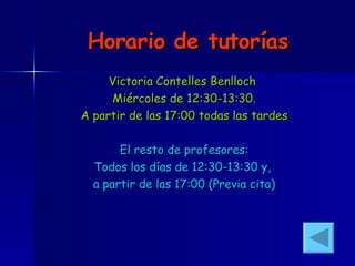 Horario de tutorías Victoria Contelles Benlloch  Miércoles de 12:30-13:30. A partir de las 17:00 todas las tardes El resto de profesores: Todos los días de 12:30-13:30 y,  a partir de las 17:00 (Previa cita) 