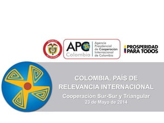 COLOMBIA, PAÍS DE
RELEVANCIA INTERNACIONAL
Cooperación Sur-Sur y Triangular
23 de Mayo de 2014
 