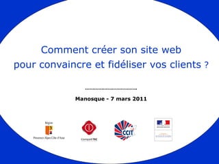 Comment créer son site web
pour convaincre et fidéliser vos clients ?

                ……………………………..

             Manosque - 7 mars 2011
 