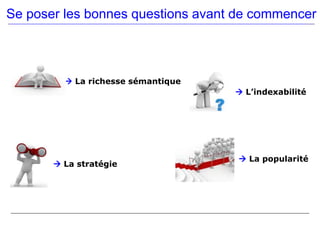 Se poser les bonnes questions avant de commencer



          La richesse sémantique
                                     L’indexabilité




                                     La popularité
        La stratégie
 