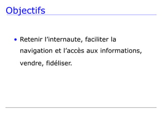 Objectifs


 • Retenir l’internaute, faciliter la
   navigation et l’accès aux informations,
   vendre, fidéliser.
 