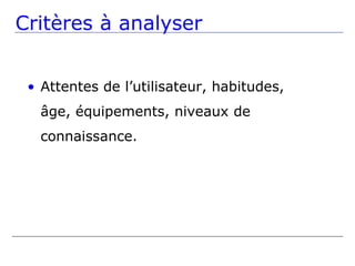 Critères à analyser


 • Attentes de l’utilisateur, habitudes,
   âge, équipements, niveaux de
   connaissance.
 