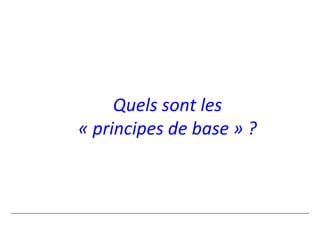 Quels sont les
« principes de base » ?
 