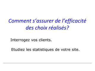 Comment s’assurer de l’efficacité
     des choix réalisés?

Interrogez vos clients.

 Etudiez les statistiques de votre site.
 