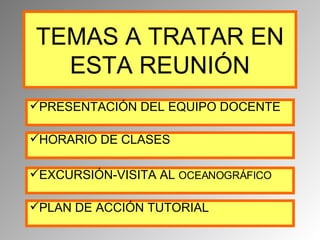 PRESENTACIÓN DEL EQUIPO DOCENTE TEMAS A TRATAR EN ESTA REUNIÓN EXCURSIÓN-VISITA AL  OCEANOGRÁFICO HORARIO DE CLASES PLAN DE ACCIÓN TUTORIAL 