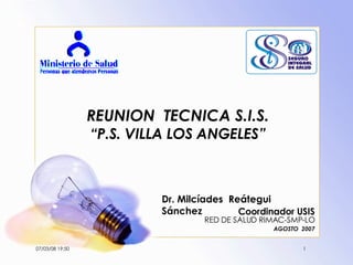 REUNION  TECNICA S.I.S. “P.S. VILLA LOS ANGELES” Coordinador USIS RED DE SALUD RIMAC-SMP-LO AGOSTO  2007 Dr. Milcíades  Reátegui  Sánchez 