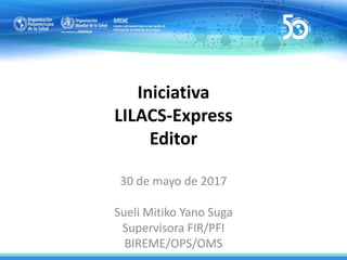 Iniciativa
LILACS-Express
Editor
30 de mayo de 2017
Sueli Mitiko Yano Suga
Supervisora FIR/PFI
BIREME/OPS/OMS
 